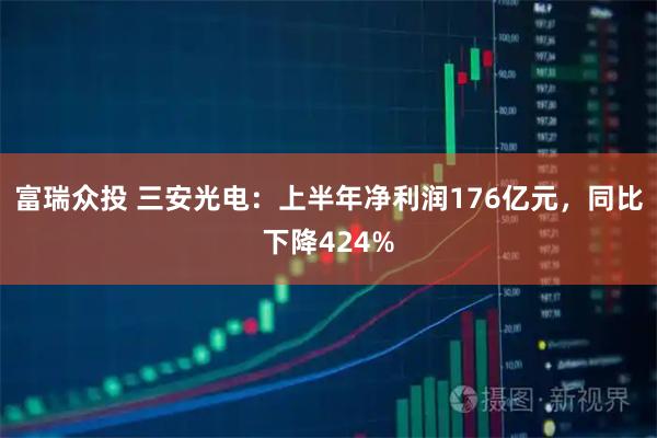 富瑞众投 三安光电：上半年净利润176亿元，同比下降424%