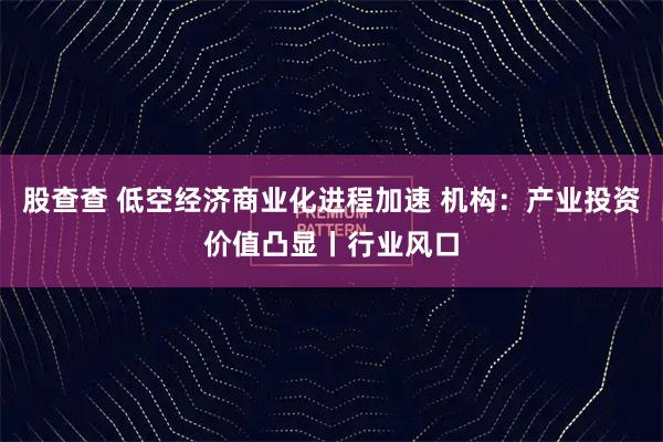 股查查 低空经济商业化进程加速 机构:产业投资价值凸显丨行业风口
