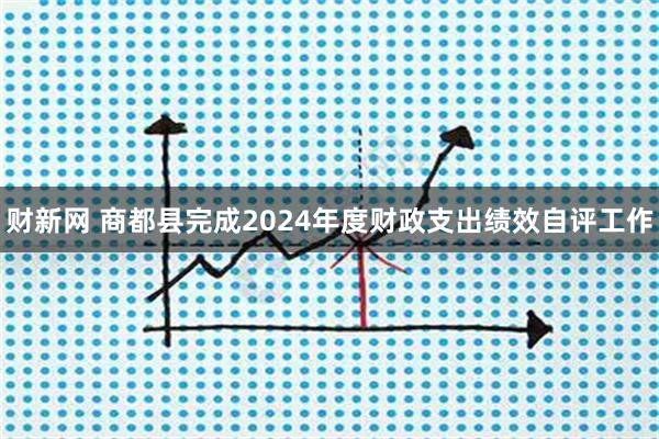 财新网 商都县完成2024年度财政支出绩效自评工作