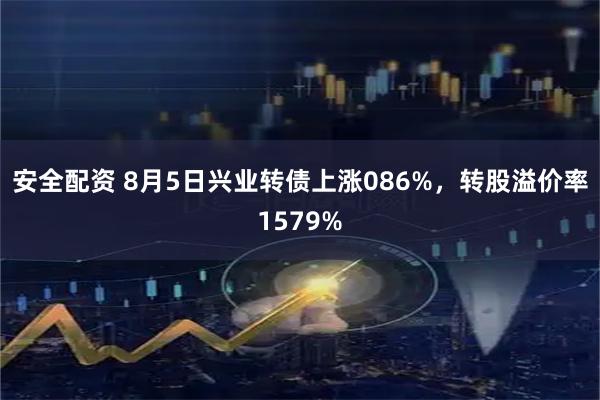 安全配资 8月5日兴业转债上涨086%,转股溢价率1579%