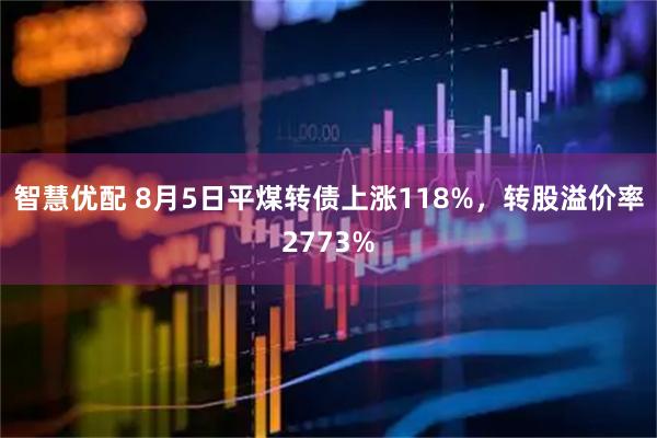 智慧优配 8月5日平煤转债上涨118%,转股溢价率2773%