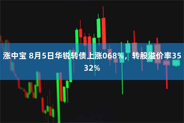 涨中宝 8月5日华锐转债上涨068%,转股溢价率3532%