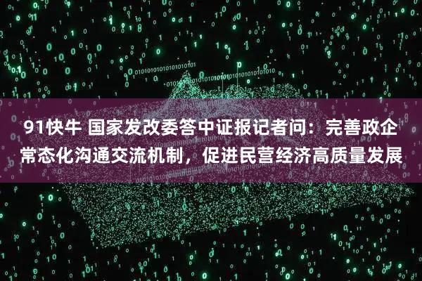 91快牛 国家发改委答中证报记者问:完善政企常态化沟通交流机制,促进民营经济高质量发展