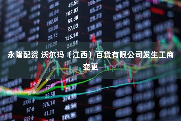 永隆配资 沃尔玛（江西）百货有限公司发生工商变更
