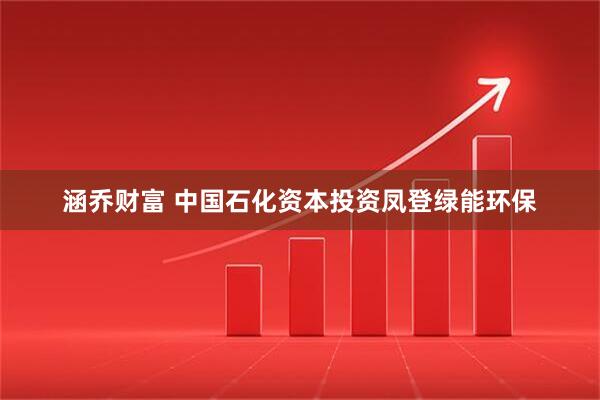 涵乔财富 中国石化资本投资凤登绿能环保