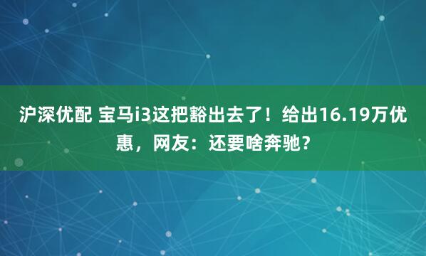 沪深优配 宝马i3这把豁出去了！给出16.19万优惠，网友：还要啥奔驰？