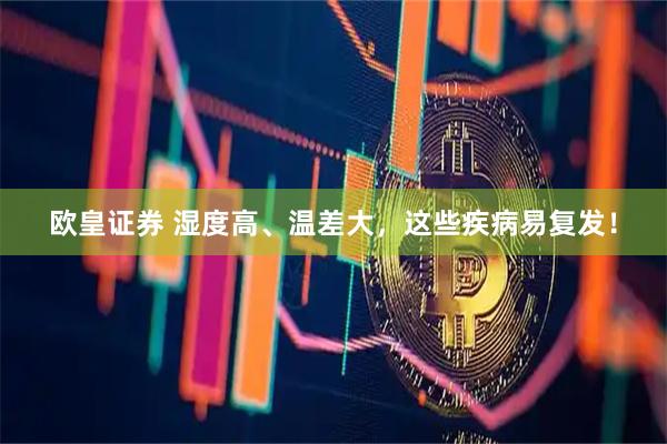 欧皇证券 湿度高、温差大，这些疾病易复发！