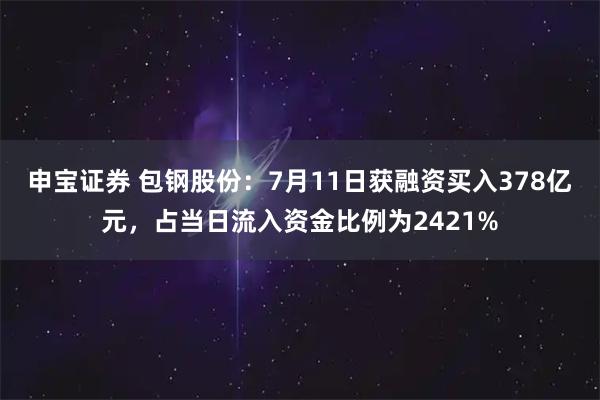 申宝证券 包钢股份：7月11日获融资买入378亿元，占当日流入资金比例为2421%