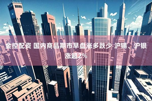 金控配资 国内商品期市早盘涨多跌少 沪锡、沪银涨超2%