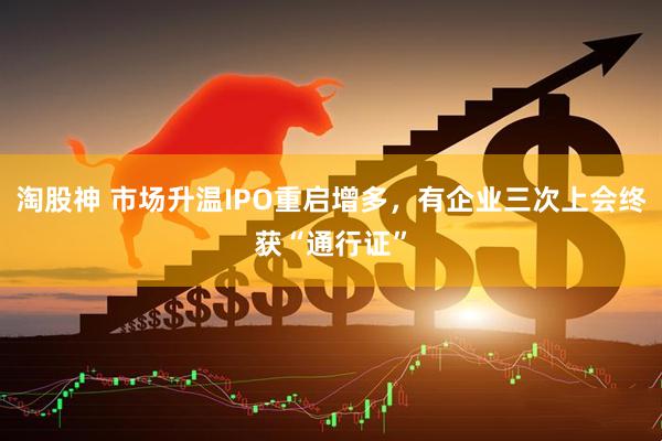 淘股神 市场升温IPO重启增多，有企业三次上会终获“通行证”