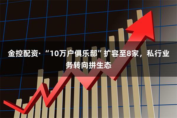 金控配资· “10万户俱乐部”扩容至8家，私行业务转向拼生态