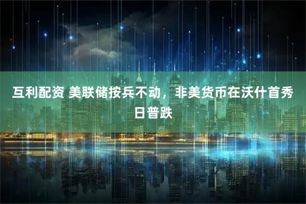 互利配资 美联储按兵不动，非美货币在沃什首秀日普跌