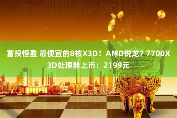 富投恒盈 最便宜的8核X3D！AMD锐龙7 7700X3D处理器上市：2199元