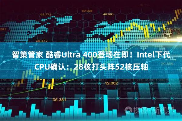 智策管家 酷睿Ultra 400登场在即！Intel下代CPU确认：28核打头阵52核压轴