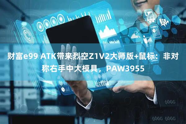 财富e99 ATK带来烈空Z1V2大师版+鼠标：非对称右手中大模具，PAW3955