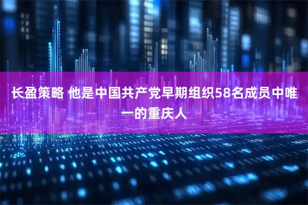 长盈策略 他是中国共产党早期组织58名成员中唯一的重庆人