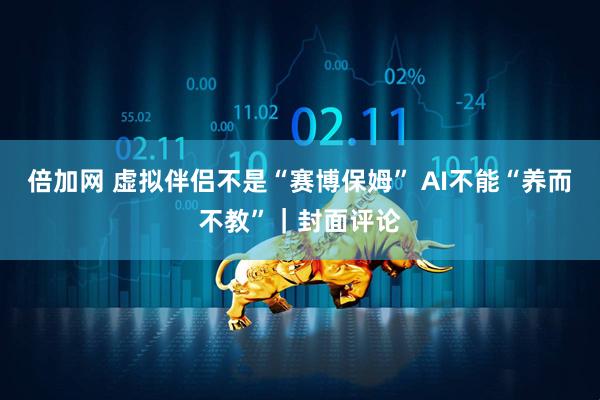 倍加网 虚拟伴侣不是“赛博保姆” AI不能“养而不教”｜封面评论