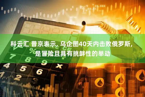 科云汇 普京表示, 乌企图40天内击败俄罗斯, 是冒险且具有挑衅性的举动