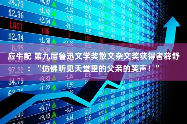 应牛配 第九届鲁迅文学奖散文杂文奖获得者薛舒：“仿佛听见天堂里的父亲的笑声！”