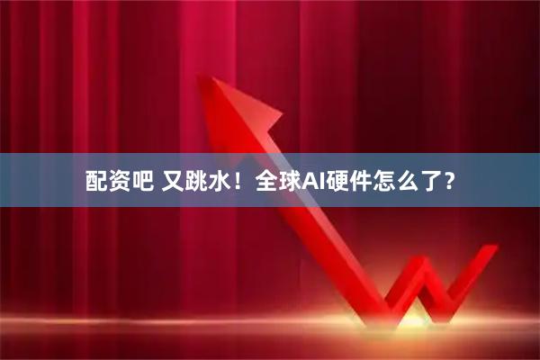 配资吧 又跳水！全球AI硬件怎么了？